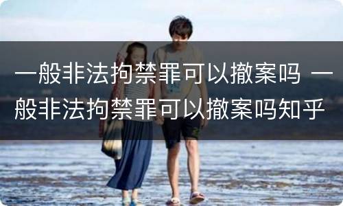一般非法拘禁罪可以撤案吗 一般非法拘禁罪可以撤案吗知乎