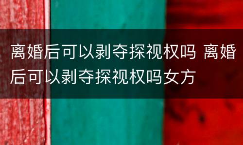 离婚后可以剥夺探视权吗 离婚后可以剥夺探视权吗女方
