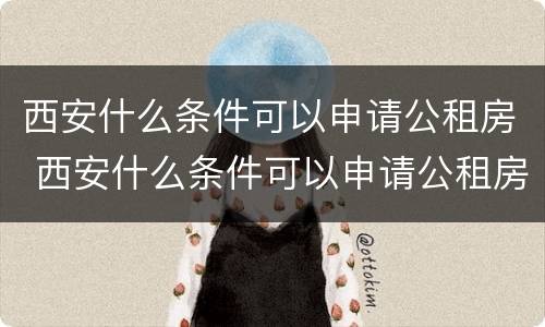 西安什么条件可以申请公租房 西安什么条件可以申请公租房补贴