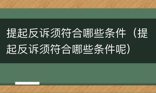 提起反诉须符合哪些条件（提起反诉须符合哪些条件呢）