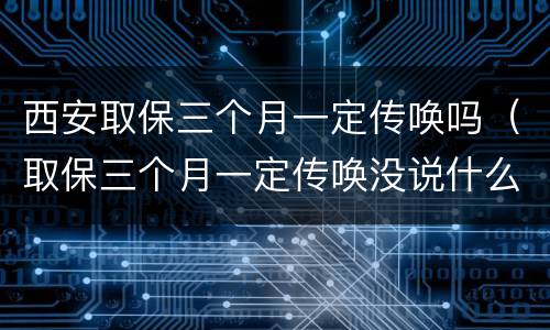 西安取保三个月一定传唤吗（取保三个月一定传唤没说什么事）