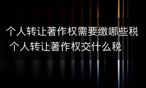 个人转让著作权需要缴哪些税 个人转让著作权交什么税