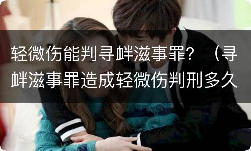 轻微伤能判寻衅滋事罪？（寻衅滋事罪造成轻微伤判刑多久）