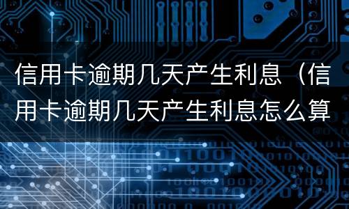 信用卡逾期几天产生利息（信用卡逾期几天产生利息怎么算）