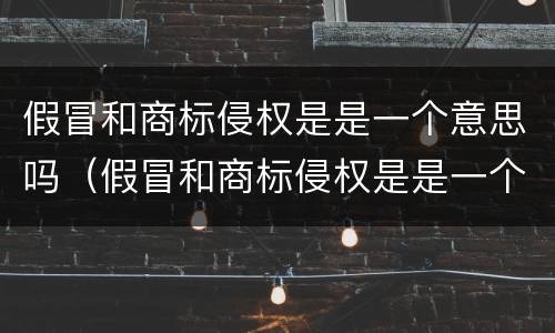 假冒和商标侵权是是一个意思吗（假冒和商标侵权是是一个意思吗）