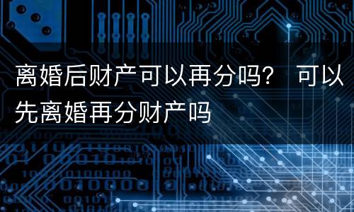 离婚后财产可以再分吗？ 可以先离婚再分财产吗