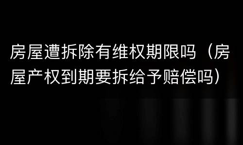 房屋遭拆除有维权期限吗（房屋产权到期要拆给予赔偿吗）
