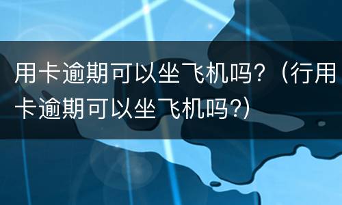 用卡逾期可以坐飞机吗?（行用卡逾期可以坐飞机吗?）