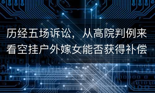 历经五场诉讼，从高院判例来看空挂户外嫁女能否获得补偿