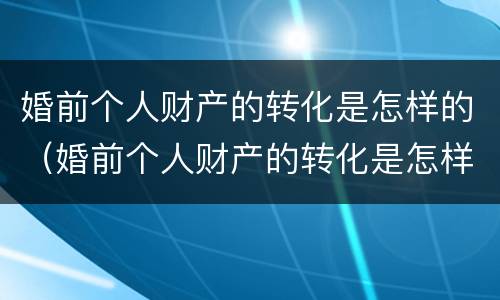婚前个人财产的转化是怎样的（婚前个人财产的转化是怎样的过程）