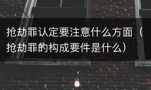 抢劫罪认定要注意什么方面（抢劫罪的构成要件是什么）