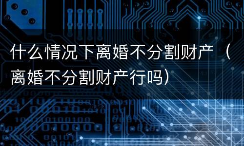 什么情况下离婚不分割财产（离婚不分割财产行吗）