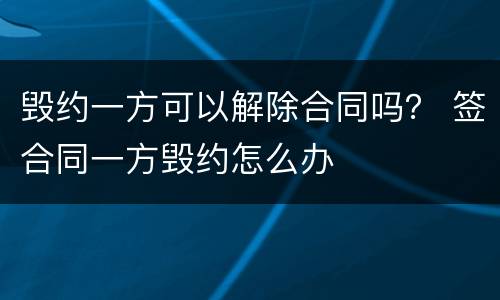 毁约一方可以解除合同吗？ 签合同一方毁约怎么办