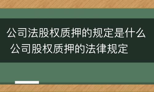 公司法股权质押的规定是什么 公司股权质押的法律规定