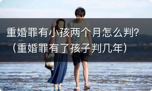 重婚罪有小孩两个月怎么判？（重婚罪有了孩子判几年）