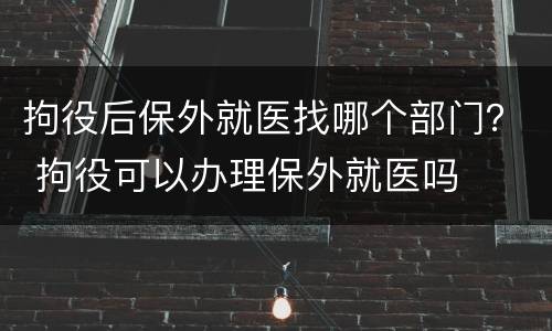 拘役后保外就医找哪个部门？ 拘役可以办理保外就医吗