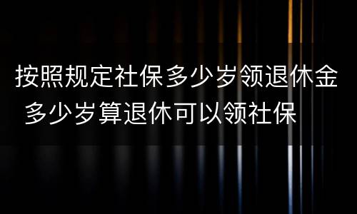 按照规定社保多少岁领退休金 多少岁算退休可以领社保