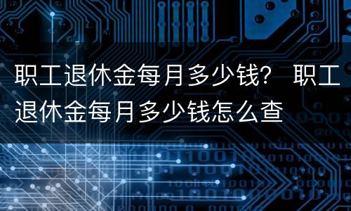 职工退休金每月多少钱？ 职工退休金每月多少钱怎么查