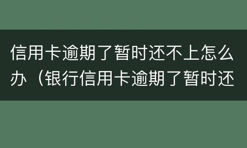 信用卡逾期了暂时还不上怎么办（银行信用卡逾期了暂时还不上怎么办）