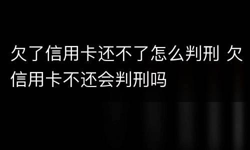 欠了信用卡还不了怎么判刑 欠信用卡不还会判刑吗