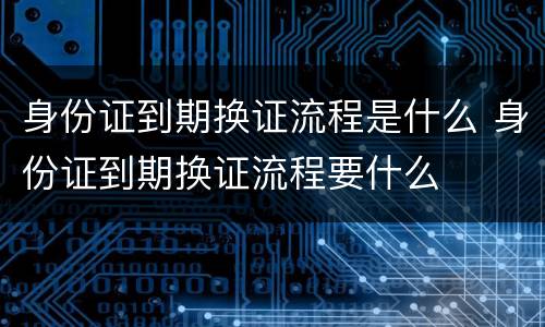 身份证到期换证流程是什么 身份证到期换证流程要什么