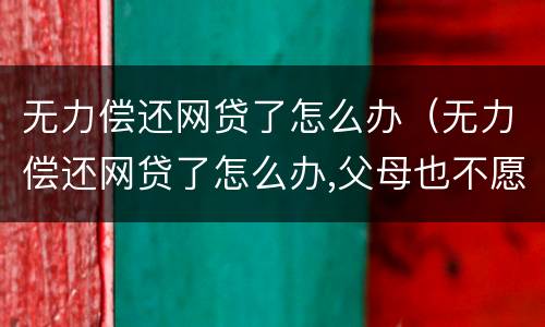 无力偿还网贷了怎么办（无力偿还网贷了怎么办,父母也不愿帮忙,怎么办）