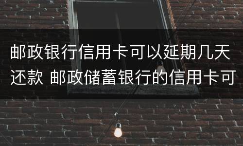 邮政银行信用卡可以延期几天还款 邮政储蓄银行的信用卡可以延期还款吗?