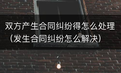双方产生合同纠纷得怎么处理（发生合同纠纷怎么解决）