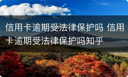 信用卡逾期受法律保护吗 信用卡逾期受法律保护吗知乎