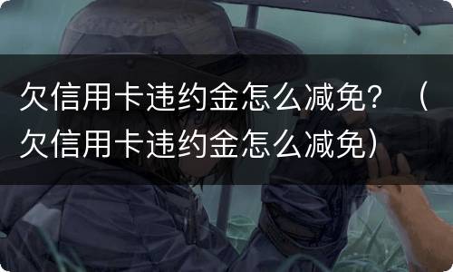 欠信用卡违约金怎么减免？（欠信用卡违约金怎么减免）