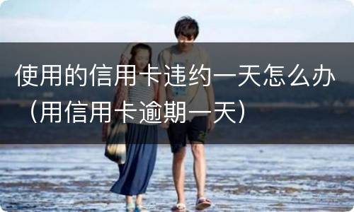 使用的信用卡违约一天怎么办（用信用卡逾期一天）