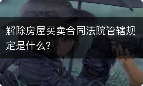 解除房屋买卖合同法院管辖规定是什么？