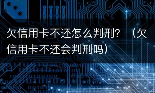 欠信用卡不还怎么判刑？（欠信用卡不还会判刑吗）