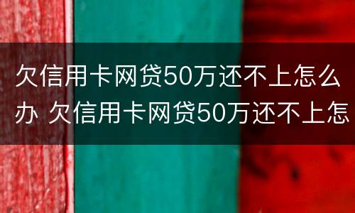 欠信用卡网贷50万还不上怎么办 欠信用卡网贷50万还不上怎么办呢