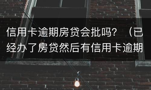 信用卡逾期房贷会批吗？（已经办了房贷然后有信用卡逾期有什么后果）