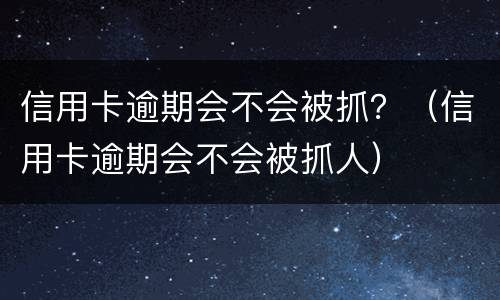 信用卡逾期会不会被抓？（信用卡逾期会不会被抓人）