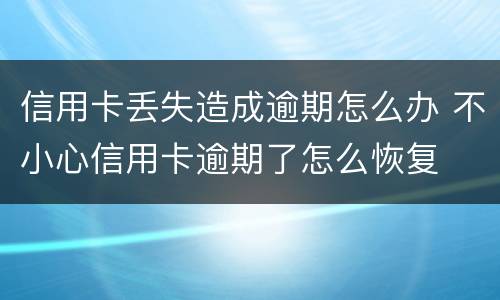 信用卡丢失造成逾期怎么办 不小心信用卡逾期了怎么恢复