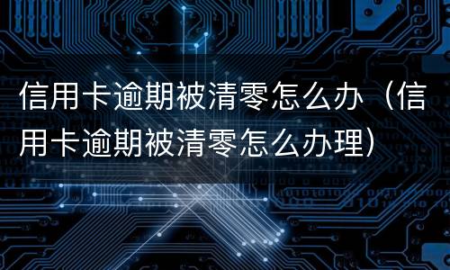 信用卡逾期被清零怎么办（信用卡逾期被清零怎么办理）