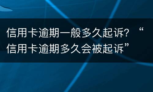 信用卡逾期一般多久起诉？ “信用卡逾期多久会被起诉”