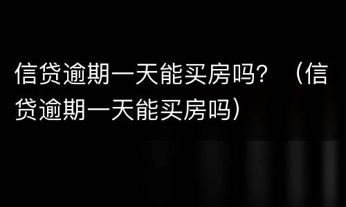 信贷逾期一天能买房吗？（信贷逾期一天能买房吗）