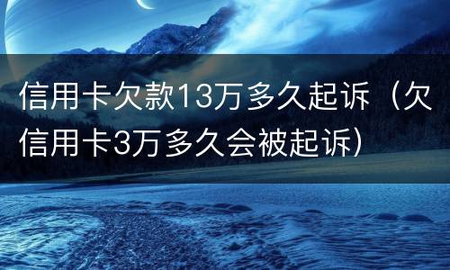 信用卡欠款13万多久起诉（欠信用卡3万多久会被起诉）