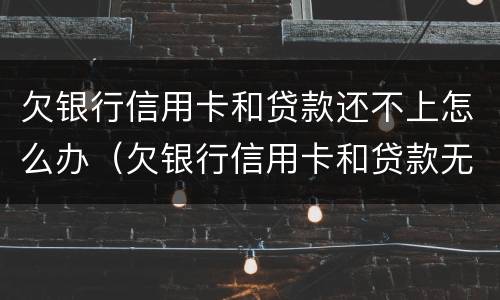 欠银行信用卡和贷款还不上怎么办（欠银行信用卡和贷款无力偿还了怎么办?）