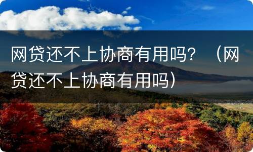 网贷还不上协商有用吗？（网贷还不上协商有用吗）