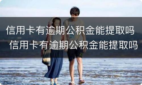 信用卡有逾期公积金能提取吗 信用卡有逾期公积金能提取吗知乎