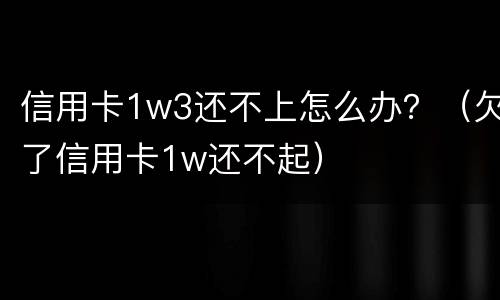 信用卡1w3还不上怎么办？（欠了信用卡1w还不起）