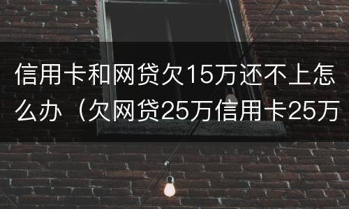 信用卡和网贷欠15万还不上怎么办（欠网贷25万信用卡25万还不上）