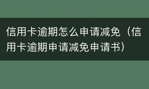 信用卡逾期怎么申请减免（信用卡逾期申请减免申请书）