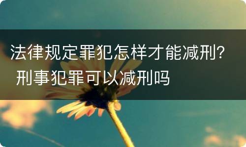 法律规定罪犯怎样才能减刑？ 刑事犯罪可以减刑吗