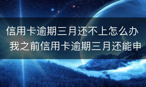 信用卡逾期三月还不上怎么办 我之前信用卡逾期三月还能申请吗