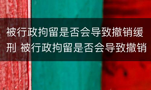 被行政拘留是否会导致撤销缓刑 被行政拘留是否会导致撤销缓刑的情形